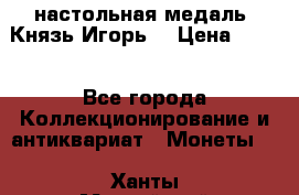 настольная медаль “Князь Игорь“ › Цена ­ 200 - Все города Коллекционирование и антиквариат » Монеты   . Ханты-Мансийский,Белоярский г.